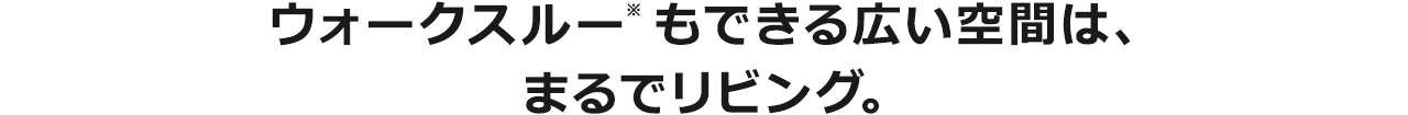 ウォークスルー※もできる広い空間は、まるでリビング。