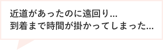 近道があったのに遠回り...到着まで時間が掛かってしまった...