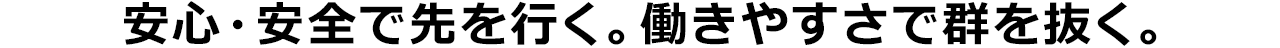 安心・安全で先を行く。働きやすさで群を抜く。